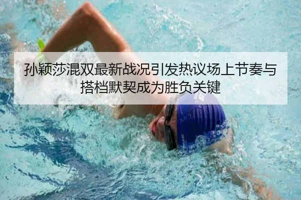 孙颖莎混双最新战况引发热议场上节奏与搭档默契成为胜负关键