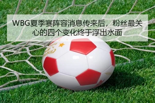 WBG夏季赛阵容消息传来后，粉丝最关心的四个变化终于浮出水面